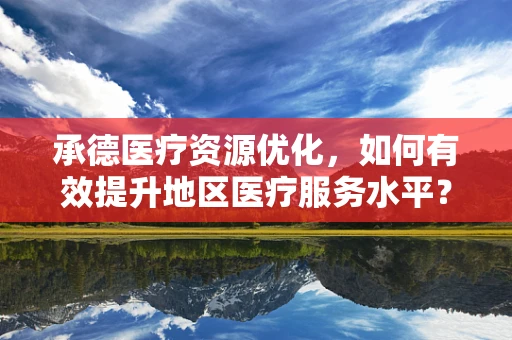 承德医疗资源优化，如何有效提升地区医疗服务水平？