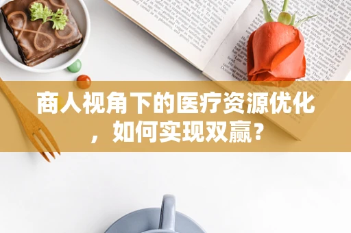 商人视角下的医疗资源优化，如何实现双赢？