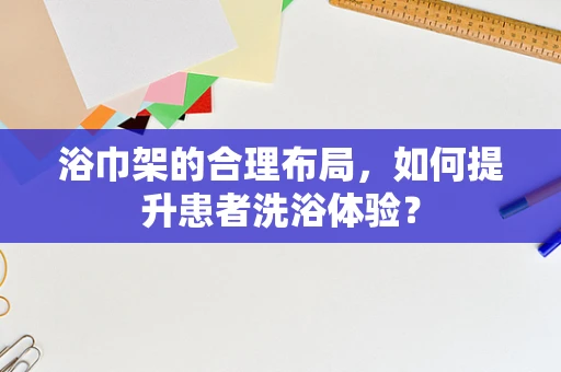 浴巾架的合理布局，如何提升患者洗浴体验？