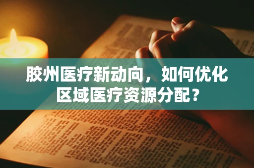 胶州医疗新动向，如何优化区域医疗资源分配？