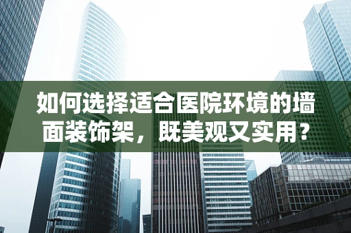 如何选择适合医院环境的墙面装饰架，既美观又实用？