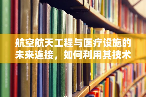 航空航天工程与医疗设施的未来连接，如何利用其技术优化医院运营？