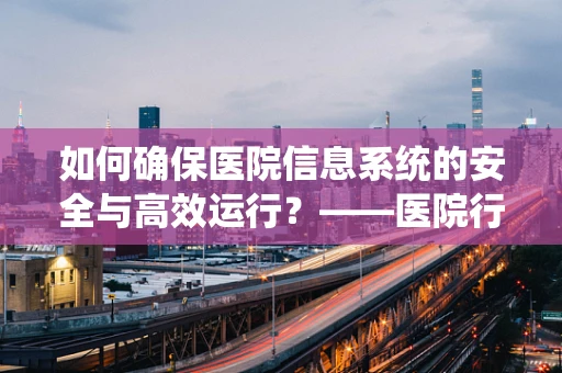 如何确保医院信息系统的安全与高效运行？——医院行政助理的视角