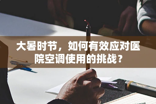 大暑时节，如何有效应对医院空调使用的挑战？