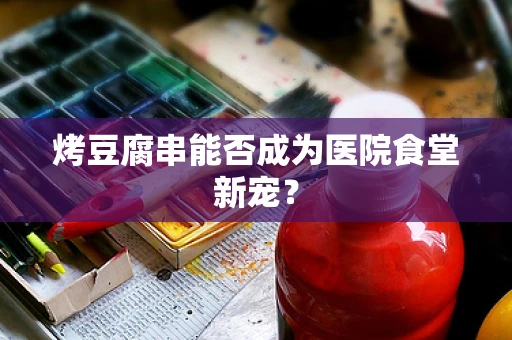 烤豆腐串能否成为医院食堂新宠？
