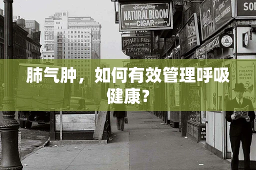肺气肿，如何有效管理呼吸健康？