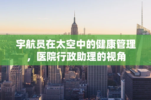 宇航员在太空中的健康管理，医院行政助理的视角
