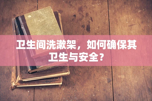 卫生间洗漱架，如何确保其卫生与安全？