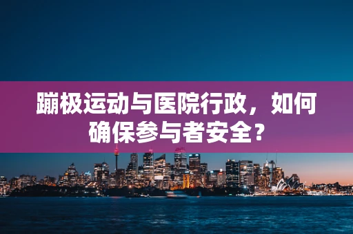 蹦极运动与医院行政，如何确保参与者安全？