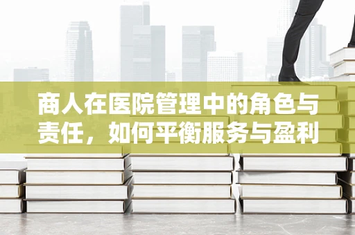 商人在医院管理中的角色与责任，如何平衡服务与盈利？