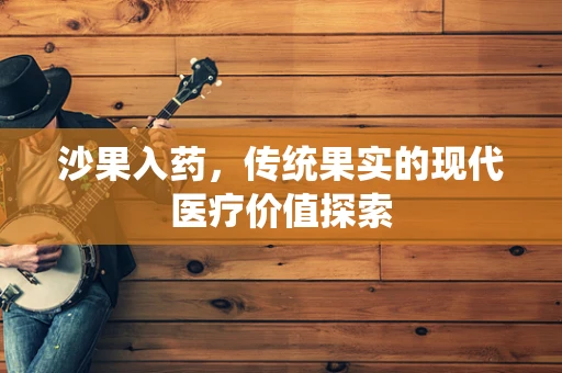 沙果入药，传统果实的现代医疗价值探索