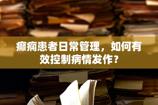 癫痫患者日常管理，如何有效控制病情发作？