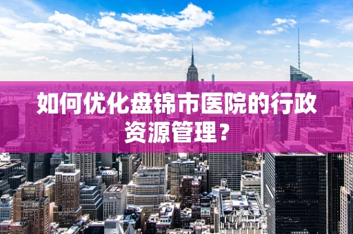 如何优化盘锦市医院的行政资源管理？