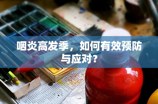 咽炎高发季，如何有效预防与应对？
