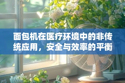 面包机在医疗环境中的非传统应用，安全与效率的平衡