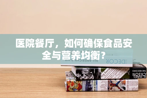 医院餐厅，如何确保食品安全与营养均衡？