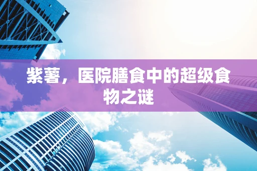 紫薯，医院膳食中的超级食物之谜