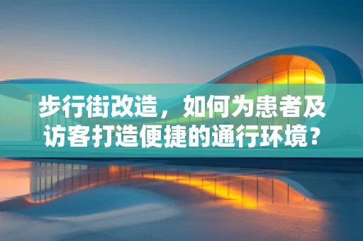 步行街改造，如何为患者及访客打造便捷的通行环境？