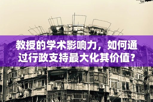 教授的学术影响力，如何通过行政支持最大化其价值？