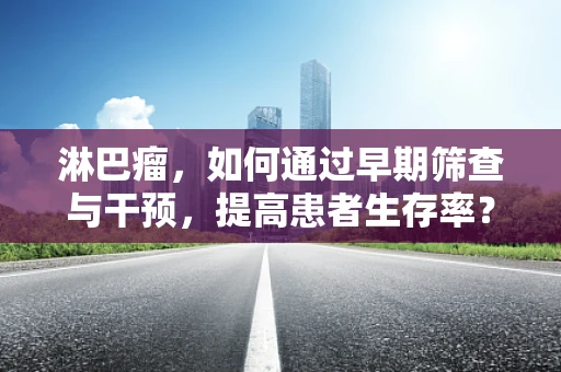 淋巴瘤，如何通过早期筛查与干预，提高患者生存率？