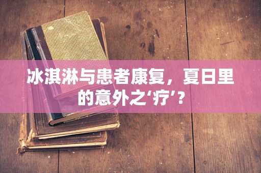 冰淇淋与患者康复，夏日里的意外之‘疗’？