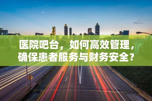医院吧台，如何高效管理，确保患者服务与财务安全？
