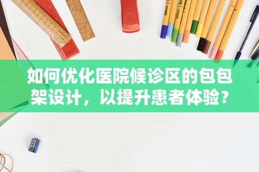 如何优化医院候诊区的包包架设计，以提升患者体验？
