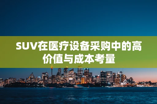 SUV在医疗设备采购中的高价值与成本考量