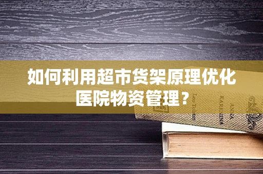 如何利用超市货架原理优化医院物资管理？