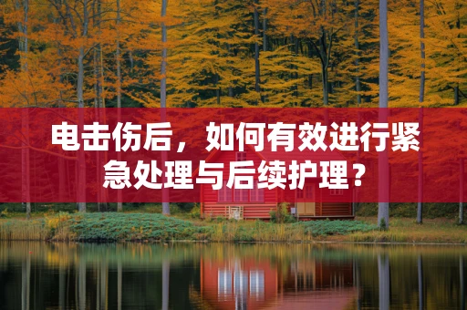 电击伤后，如何有效进行紧急处理与后续护理？