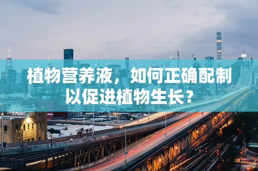 植物营养液，如何正确配制以促进植物生长？