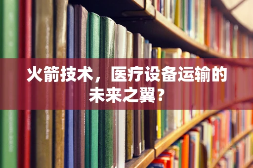 火箭技术，医疗设备运输的未来之翼？