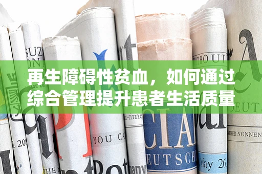 再生障碍性贫血，如何通过综合管理提升患者生活质量？