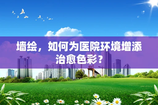 墙绘，如何为医院环境增添治愈色彩？