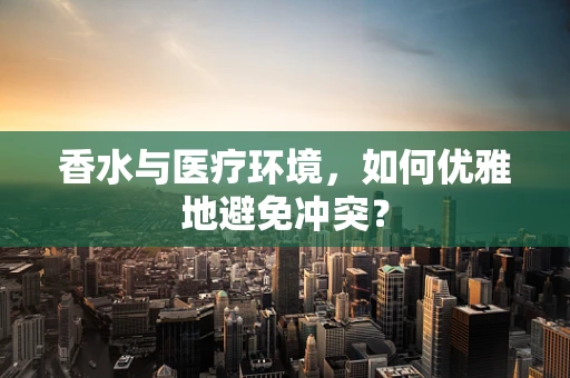 香水与医疗环境，如何优雅地避免冲突？