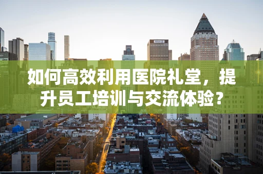 如何高效利用医院礼堂，提升员工培训与交流体验？