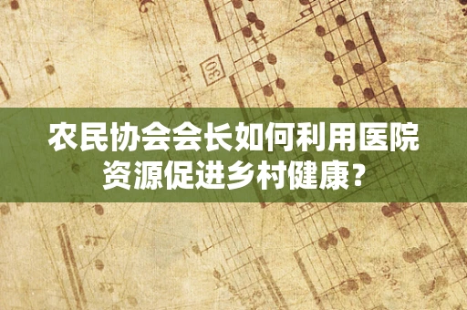 农民协会会长如何利用医院资源促进乡村健康？