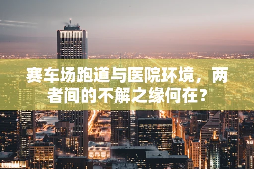 赛车场跑道与医院环境，两者间的不解之缘何在？