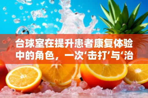 台球室在提升患者康复体验中的角色，一次‘击打’与‘治愈’的奇妙融合？