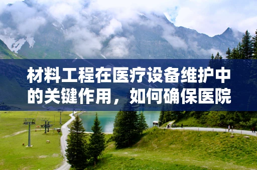 材料工程在医疗设备维护中的关键作用，如何确保医院设施的耐用与安全？