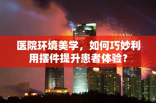 医院环境美学，如何巧妙利用摆件提升患者体验？
