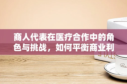 商人代表在医疗合作中的角色与挑战，如何平衡商业利益与患者福祉？