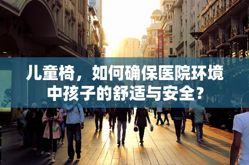 儿童椅，如何确保医院环境中孩子的舒适与安全？