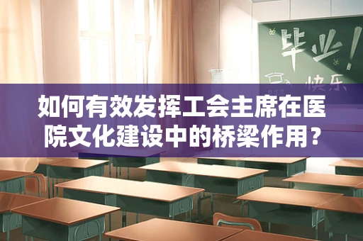 如何有效发挥工会主席在医院文化建设中的桥梁作用？