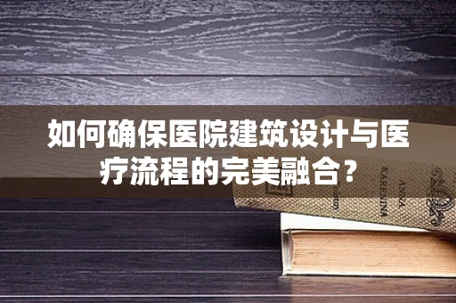 如何确保医院建筑设计与医疗流程的完美融合？