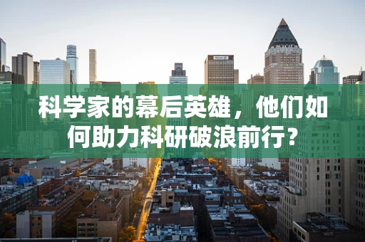 科学家的幕后英雄，他们如何助力科研破浪前行？