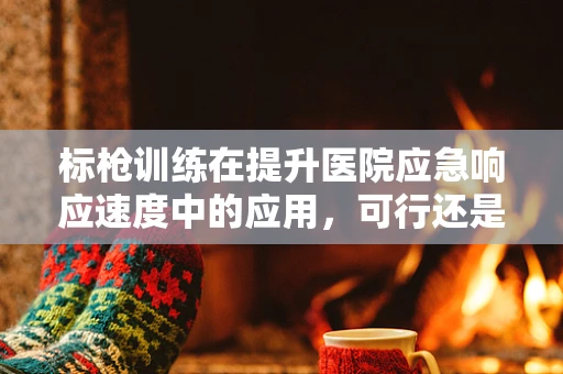 标枪训练在提升医院应急响应速度中的应用，可行还是挑战？
