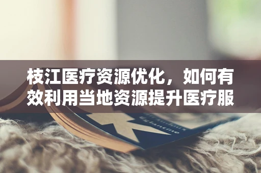 枝江医疗资源优化，如何有效利用当地资源提升医疗服务？