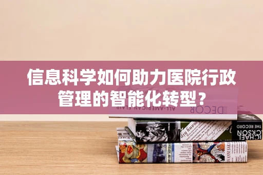 信息科学如何助力医院行政管理的智能化转型？
