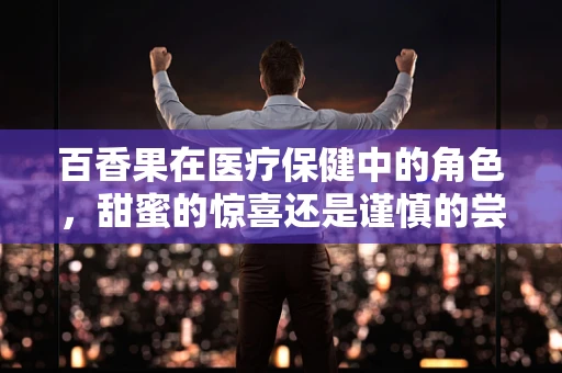 百香果在医疗保健中的角色，甜蜜的惊喜还是谨慎的尝试？